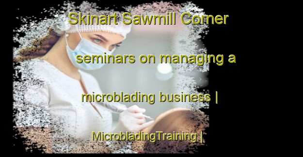 Skinart Sawmill Corner seminars on managing a microblading business | MicrobladingTraining | MicrobladingClasses | SkinartTraining-United States